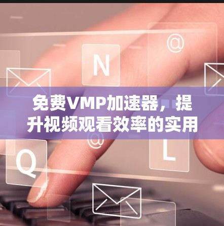 免费VMP加速器，提升视频观看效率的实用工具