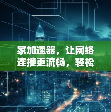 家加速器，让网络连接更流畅，轻松省时