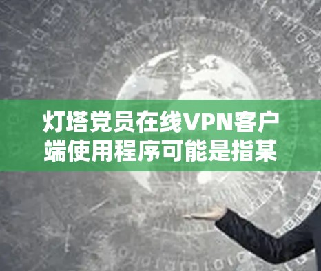灯塔党员在线VPN客户端使用程序可能是指某个特定的VPN服务或平台，用户可以通过该平台在线访问外部网络。以下是一个分步的使用指南