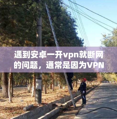遇到安卓一开vpn就断网的问题，通常是因为VPN连接到本地，导致网络中断。以下是解决此类问题的步骤