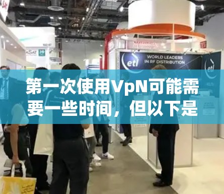 第一次使用VpN可能需要一些时间，但以下是一些步骤和建议，帮助你顺利开始使用