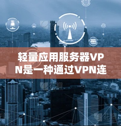 轻量应用服务器VPN是一种通过VPN连接到本地服务器的策略,旨在减少服务器负担,提高性能。以下是详细的步骤指南 轻量应用服务器VPN是一种通过VPN连接到本地服务器的策略,旨在减少服务器负担,提高性能。以下是详细的步骤指南