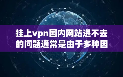 挂上vpn国内网站进不去的问题通常是由于多种因素造成的，包括网络不稳定、网站安全问题、服务器问题、恶意软件等。为了解决这一问题，可以按照以下步骤进行排查和解决