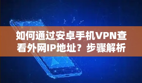 如何通过安卓手机VPN查看外网IP地址？步骤解析及常见问题与解决方案