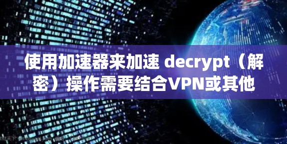 使用加速器来加速 decrypt（解密）操作需要结合VPN或其他安全措施。以下是逐步的建议流程