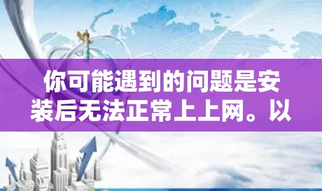 你可能遇到的问题是安装后无法正常上上网。以下是逐步的解决方案