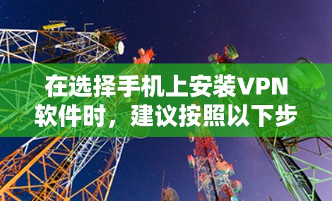 在选择手机上安装VPN软件时，建议按照以下步骤进行