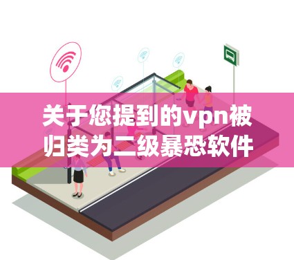 关于您提到的vpn被归类为二级暴恐软件，这是一个需要明确区分的概念。以下是详细的解释