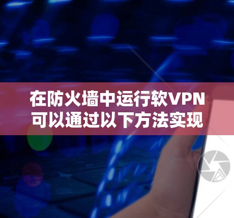 在防火墙中运行软VPN可以通过以下方法实现