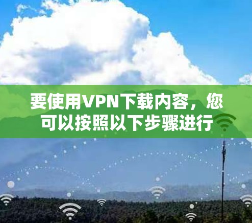 要使用VPN下载内容,您可以按照以下步骤进行 要使用VPN下载内容,您可以按照以下步骤进行