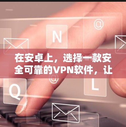 在安卓上,选择一款安全可靠的VPN软件,让远程访问更轻松 在安卓上,选择一款安全可靠的VPN软件,让远程访问更轻松