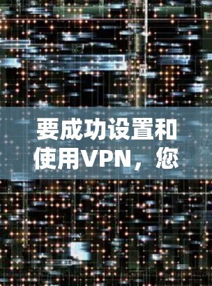 要成功设置和使用VPN，您可以按照以下步骤进行操作