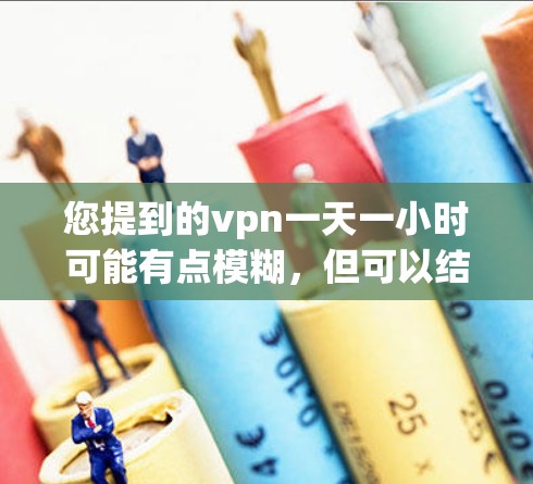 您提到的vpn一天一小时可能有点模糊，但可以结合上下文进行理解。以下是一个可能的解释