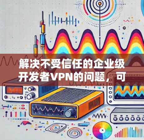 解决不受信任的企业级开发者VPN的问题，可以采取以下步骤