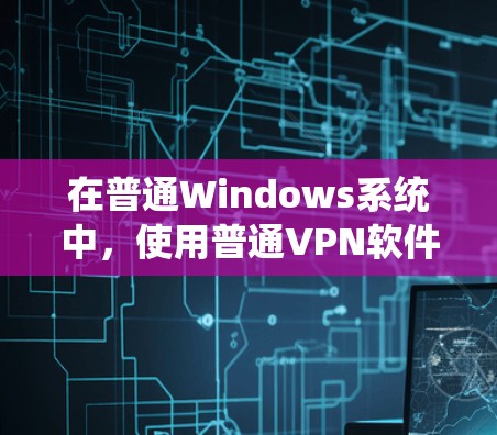 在普通Windows系统中，使用普通VPN软件是可以实现的。以下是逐步的步骤和思考