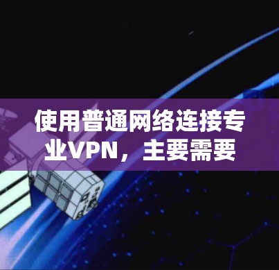 使用普通网络连接专业VPN，主要需要以下步骤