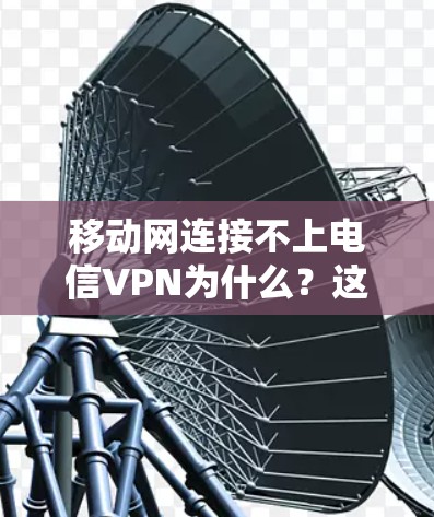 移动网连接不上电信VPN为什么？这个问题引起了我的注意，作为一个通信工程师，我需要深入分析原因，给出一个清晰而详细的解决方案