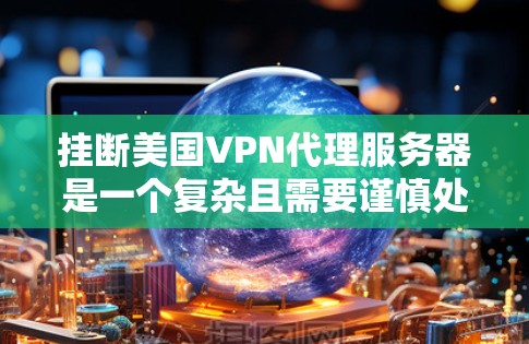 挂断美国VPN代理服务器是一个复杂且需要谨慎处理的过程。以下是一步步的建议，帮助您理解和执行这一过程