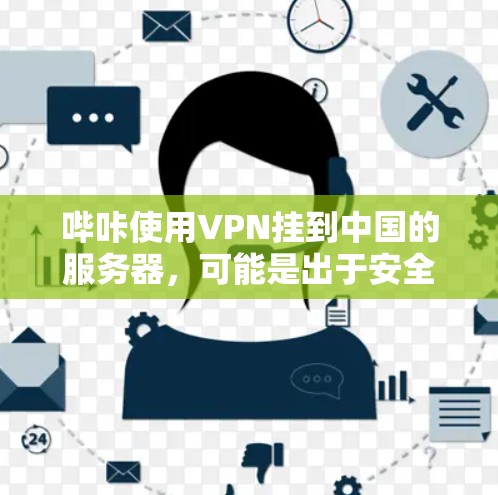 哔咔使用VPN挂到中国的服务器，可能是出于安全考虑，或者服务器配置的原因。以下是对这一现象的分析