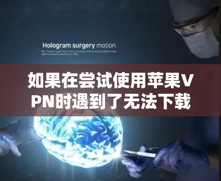 如果在尝试使用苹果VPN时遇到了无法下载的问题，可以按照以下步骤进行排查