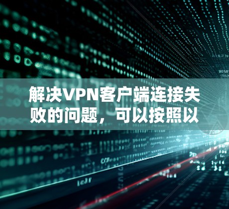 解决VPN客户端连接失败的问题，可以按照以下步骤进行