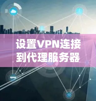 设置VPN连接到代理服务器是一个复杂但系统的过程，需要遵循以下步骤
