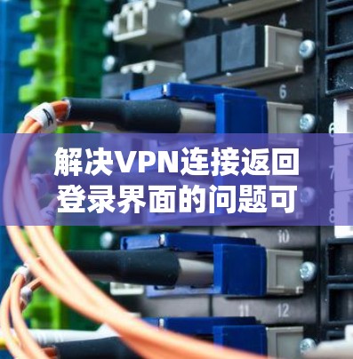 解决VPN连接返回登录界面的问题可以通过以下步骤进行