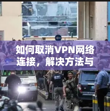 如何取消VPN网络连接，解决方法与步骤