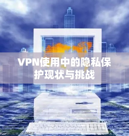 VPN使用中的隐私保护现状与挑战