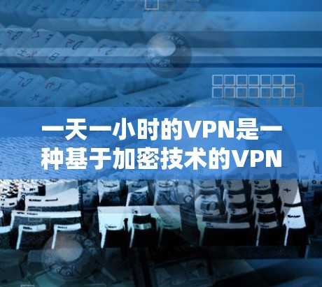 一天一小时的VPN是一种基于加密技术的VPN，其加密时间设置为1小时。以下是对此类 VPN 的逐步解释和分析