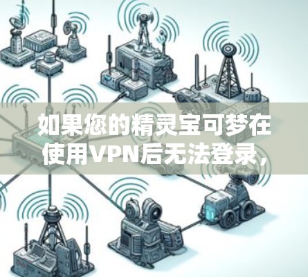 如果您的精灵宝可梦在使用VPN后无法登录，或者登不上游戏资源，可能是由于VPN设置或服务器问题导致的。以下是一些可能的原因和解决方法