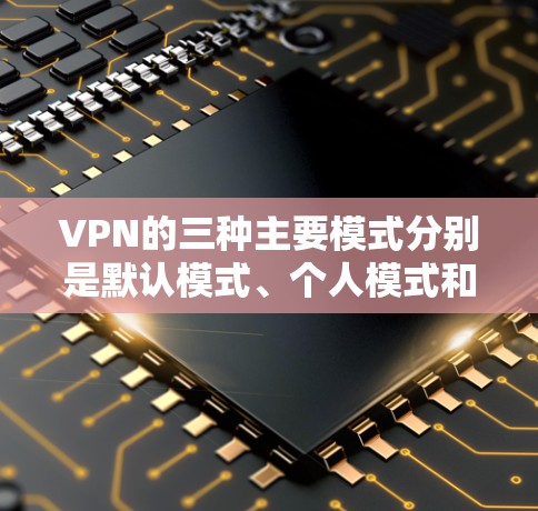 VPN的三种主要模式分别是默认模式、个人模式和企业模式。以下是它们的详细说明 VPN的三种主要模式分别是默认模式、个人模式和企业模式。以下是它们的详细说明