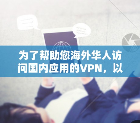 为了帮助您海外华人访问国内应用的VPN,以下是详细的建议和推荐 为了帮助您海外华人访问国内应用的VPN,以下是详细的建议和推荐