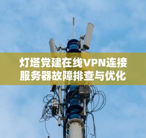 灯塔党建在线VPN连接服务器故障排查与优化