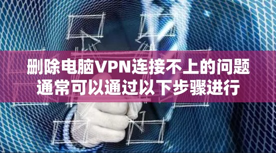 删除电脑VPN连接不上的问题通常可以通过以下步骤进行