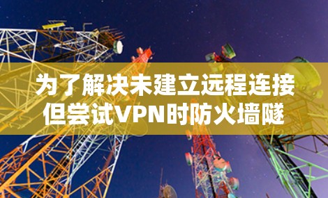 为了解决未建立远程连接但尝试VPN时防火墙隧道失败的问题，可以按照以下步骤进行
