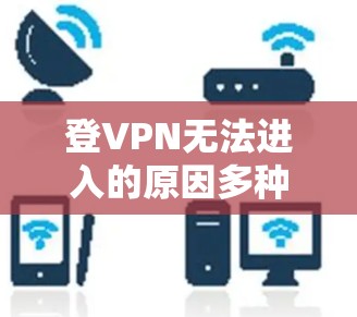 登VPN无法进入的原因多种多样，可能涉及以下因素