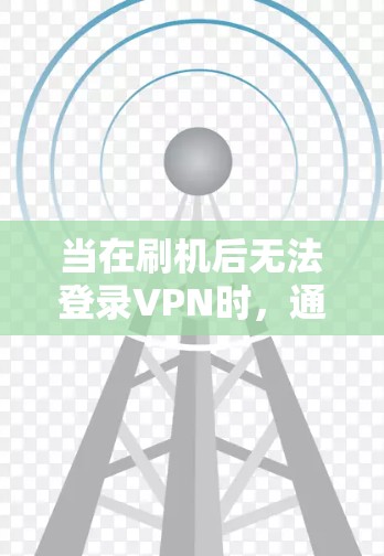 当在刷机后无法登录VPN时，通常可以通过以下步骤排查和解决