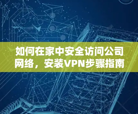 如何在家中安全访问公司网络，安装VPN步骤指南