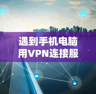 遇到手机电脑用VPN连接服务器失败的问题，可以按照以下步骤进行排查和解决