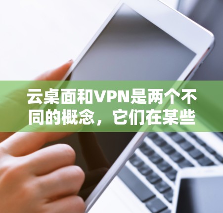 云桌面和VPN是两个不同的概念，它们在某些方面有相似之处，但也各有不同的应用场景和功能。以下是对这两个概念的详细分析
