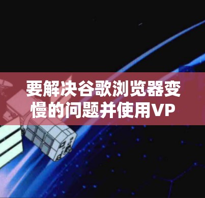要解决谷歌浏览器变慢的问题并使用VPN，可以按照以下步骤操作