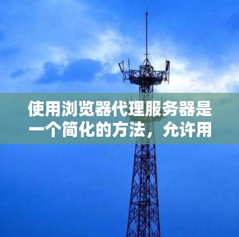 使用浏览器代理服务器是一个简化的方法，允许用户在浏览器中运行服务器，无需下载或安装服务器。以下是详细的步骤和注意事项
