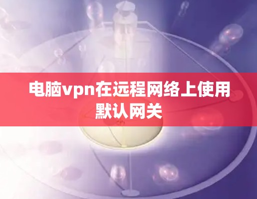 电脑vpn在远程网络上使用默认网关