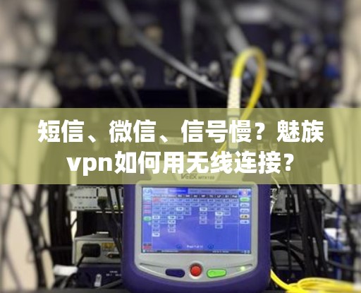 短信、微信、信号慢？魅族vpn如何用无线连接？