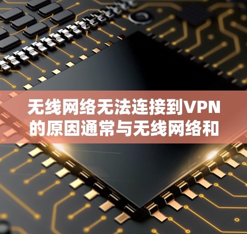 无线网络无法连接到VPN的原因通常与无线网络和VPN协议不兼容以及设备配置不当有关。以下是对这个问题的详细分析和解决方案
