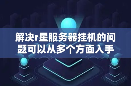 解决r星服务器挂机的问题可以从多个方面入手，确保服务器能够正常运行。以下是一些具体的方法和步骤