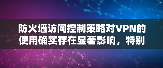 防火墙访问控制策略对VPN的使用确实存在显著影响，特别是在限制某些IP地址或流量的情况下。以下是对这一影响的详细分析