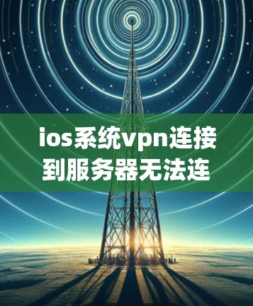 ios系统vpn连接到服务器无法连接，解决方法与注意事项