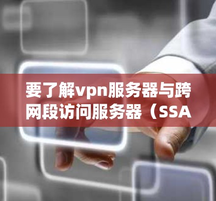 要了解vpn服务器与跨网段访问服务器（SSA）的概念、配置和管理，以下是一个清晰的总结和步骤